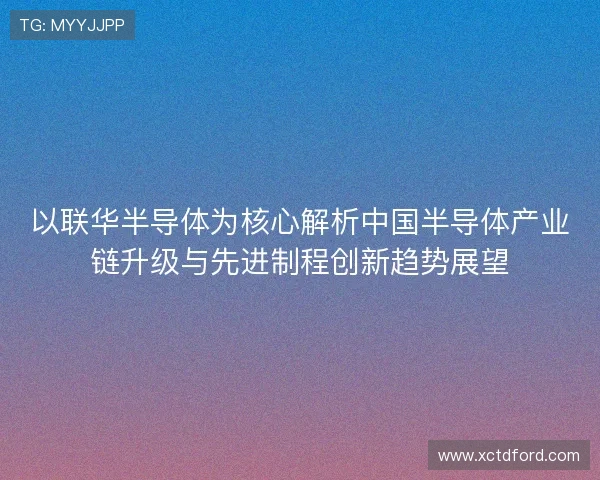 以联华半导体为核心解析中国半导体产业链升级与先进制程创新趋势展望