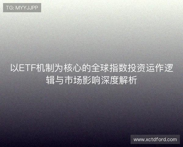 以ETF机制为核心的全球指数投资运作逻辑与市场影响深度解析