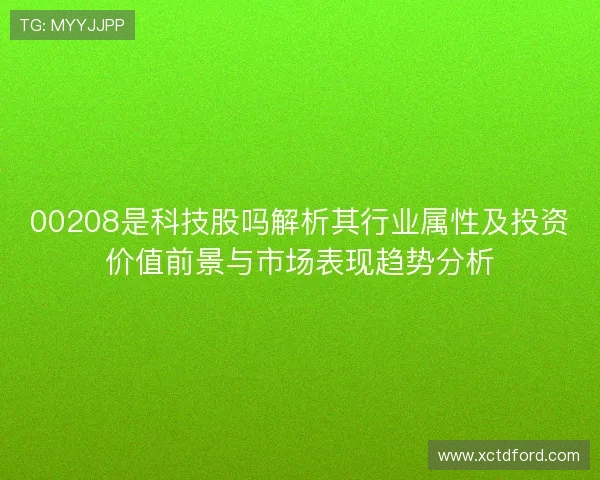 00208是科技股吗解析其行业属性及投资价值前景与市场表现趋势分析