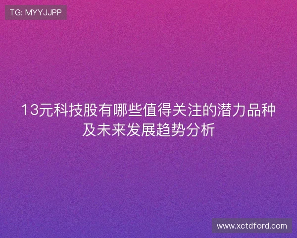 13元科技股有哪些值得关注的潜力品种及未来发展趋势分析