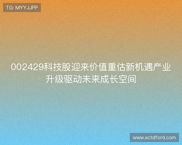 002429科技股迎来价值重估新机遇产业升级驱动未来成长空间