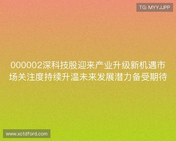 000002深科技股迎来产业升级新机遇市场关注度持续升温未来发展潜力备受期待